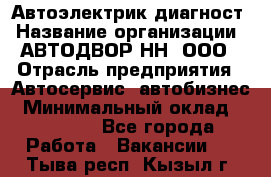 Автоэлектрик-диагност › Название организации ­ АВТОДВОР-НН, ООО › Отрасль предприятия ­ Автосервис, автобизнес › Минимальный оклад ­ 25 000 - Все города Работа » Вакансии   . Тыва респ.,Кызыл г.